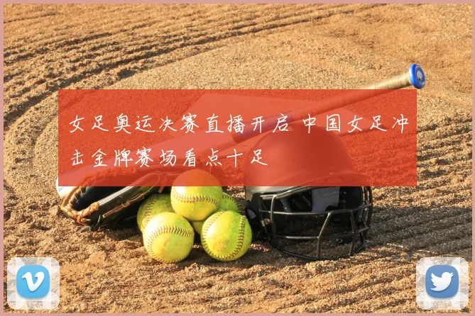 女足奥运决赛直播开启 中国女足冲击金牌赛场看点十足