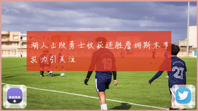 湖人击败勇士收获连胜詹姆斯末节发力引关注