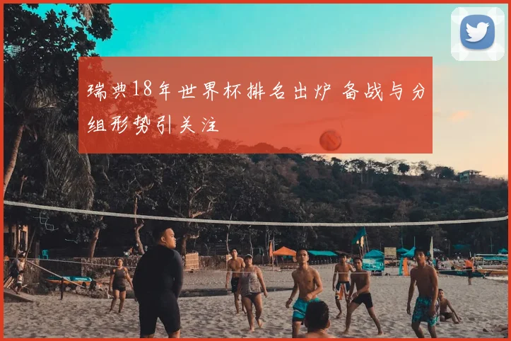 瑞典18年世界杯排名出炉 备战与分组形势引关注