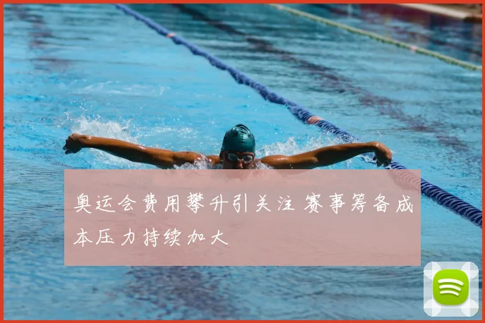 奥运会费用攀升引关注 赛事筹备成本压力持续加大