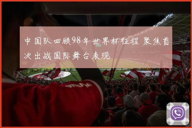 中国队回顾98年世界杯征程 聚焦首次出战国际舞台表现