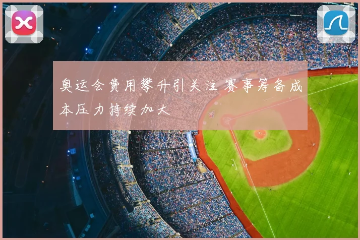 奥运会费用攀升引关注 赛事筹备成本压力持续加大