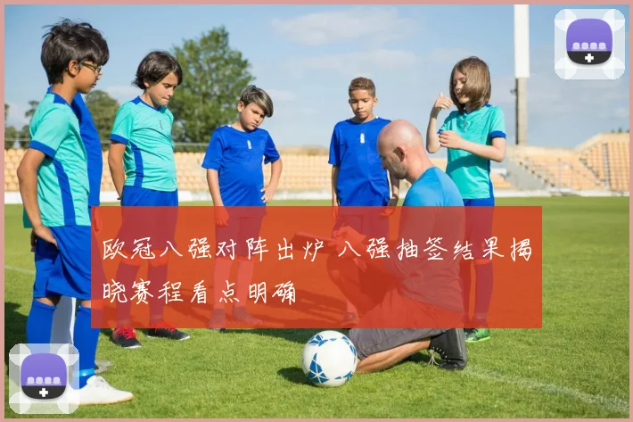 欧冠八强对阵出炉 八强抽签结果揭晓赛程看点明确