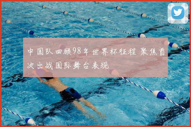 中国队回顾98年世界杯征程 聚焦首次出战国际舞台表现
