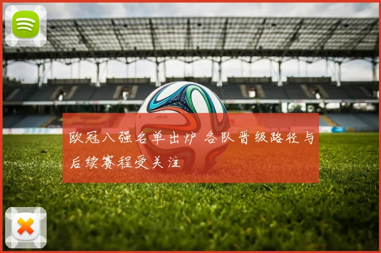 欧冠八强名单出炉 各队晋级路径与后续赛程受关注