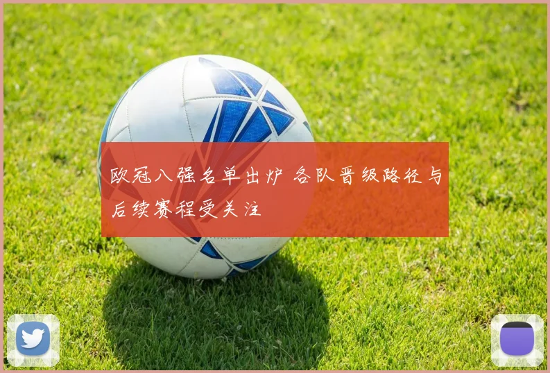欧冠八强名单出炉 各队晋级路径与后续赛程受关注