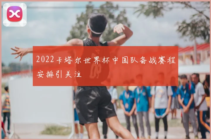 2022卡塔尔世界杯中国队备战赛程安排引关注