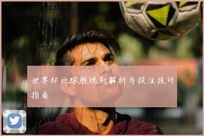 世界杯让球胜规则解析与投注技巧指南