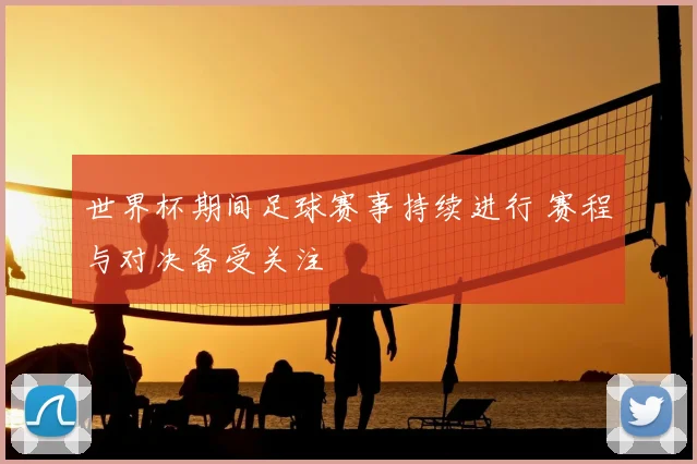 世界杯期间足球赛事持续进行 赛程与对决备受关注