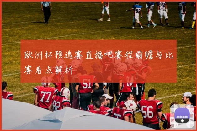 欧洲杯预选赛直播吧赛程前瞻与比赛看点解析