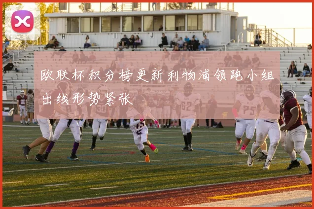 欧联杯积分榜更新利物浦领跑小组出线形势紧张