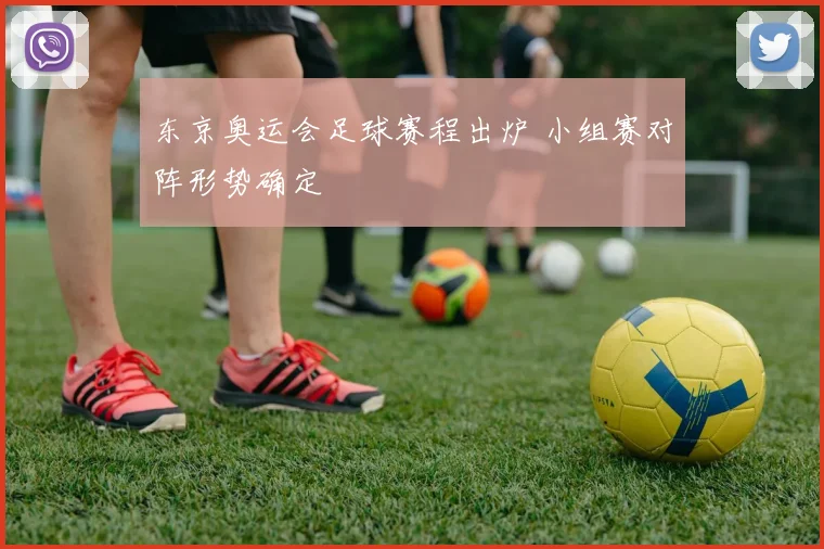 东京奥运会足球赛程出炉 小组赛对阵形势确定