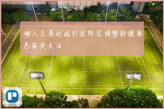 湖人交易达成引发阵容调整新援角色备受关注