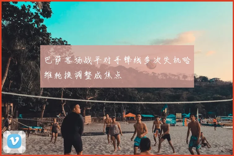 巴萨客场战平对手锋线多次失机哈维轮换调整成焦点