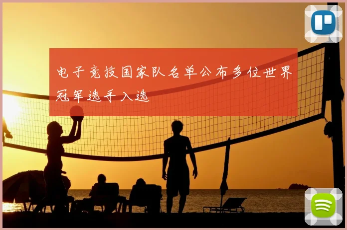 电子竞技国家队名单公布多位世界冠军选手入选