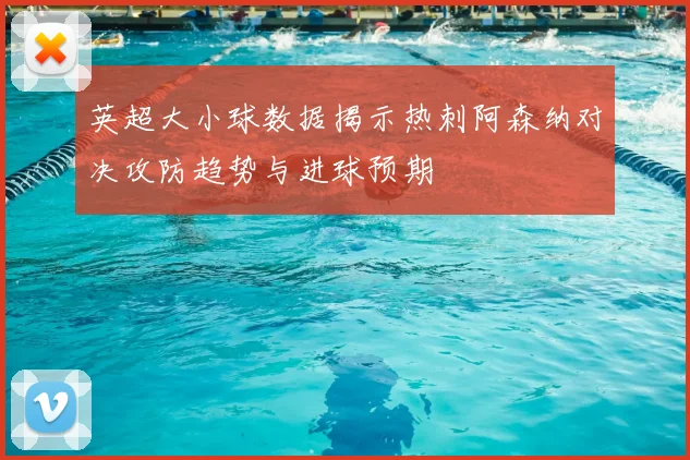 英超大小球数据揭示热刺阿森纳对决攻防趋势与进球预期