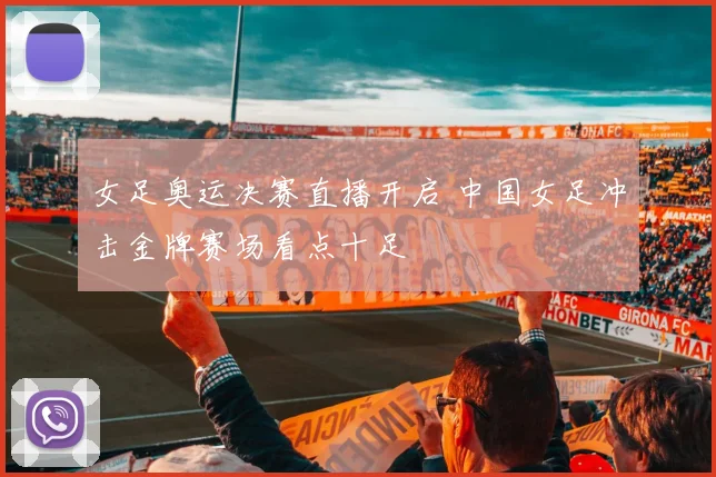 女足奥运决赛直播开启 中国女足冲击金牌赛场看点十足