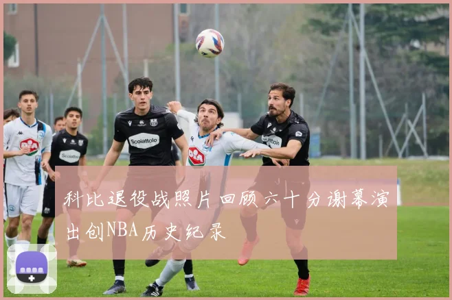 科比退役战照片回顾六十分谢幕演出创NBA历史纪录