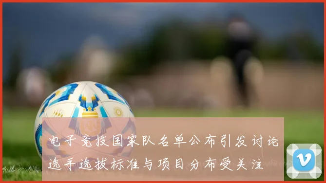 电子竞技国家队名单公布引发讨论选手选拔标准与项目分布受关注