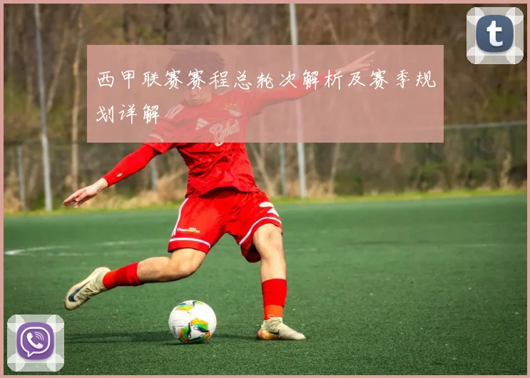 西甲联赛赛程总轮次解析及赛季规划详解