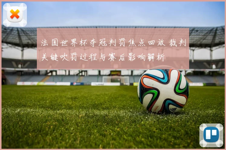 法国世界杯夺冠判罚焦点回放 裁判关键吹罚过程与赛后影响解析