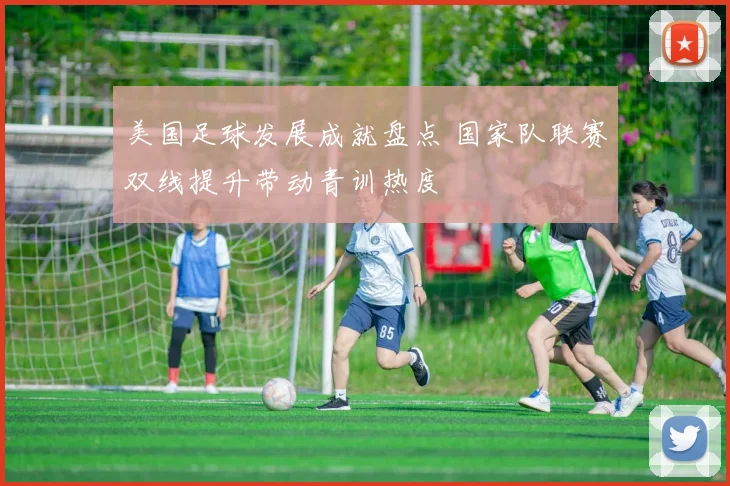 美国足球发展成就盘点 国家队联赛双线提升带动青训热度