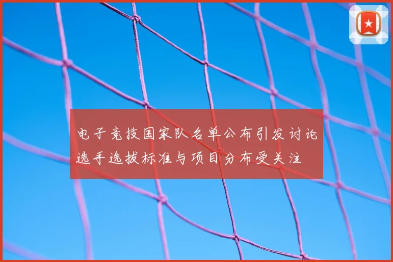 电子竞技国家队名单公布引发讨论选手选拔标准与项目分布受关注