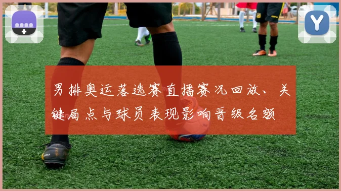 男排奥运落选赛直播赛况回放、关键局点与球员表现影响晋级名额