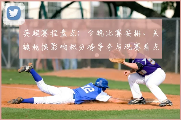 英超赛程盘点:今晚比赛安排、关键轮换影响积分榜争夺与观赛看点