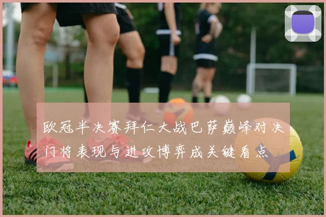 欧冠半决赛拜仁大战巴萨巅峰对决门将表现与进攻博弈成关键看点