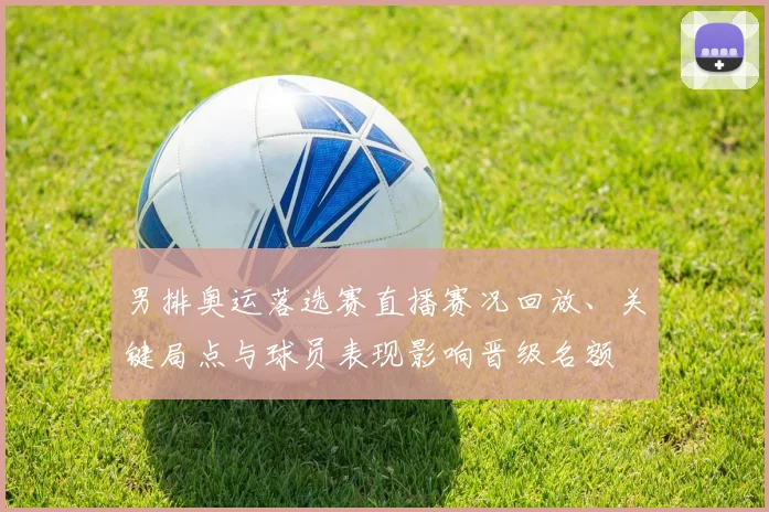 男排奥运落选赛直播赛况回放、关键局点与球员表现影响晋级名额