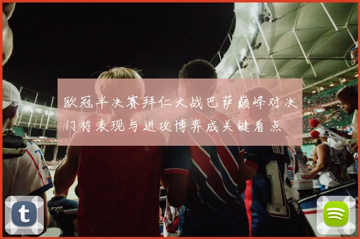 欧冠半决赛拜仁大战巴萨巅峰对决门将表现与进攻博弈成关键看点