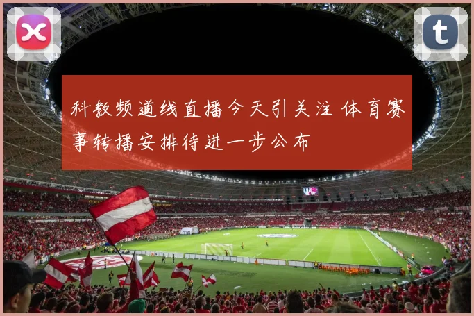 科教频道线直播今天引关注 体育赛事转播安排待进一步公布