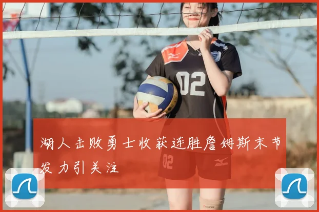 湖人击败勇士收获连胜詹姆斯末节发力引关注