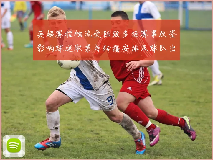 英超赛程物流受阻致多场赛事改签影响球迷取票与转播安排及球队出行