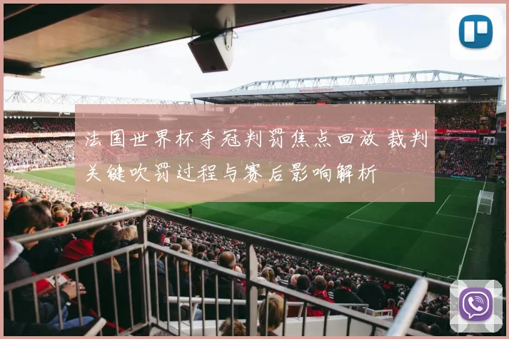 法国世界杯夺冠判罚焦点回放 裁判关键吹罚过程与赛后影响解析