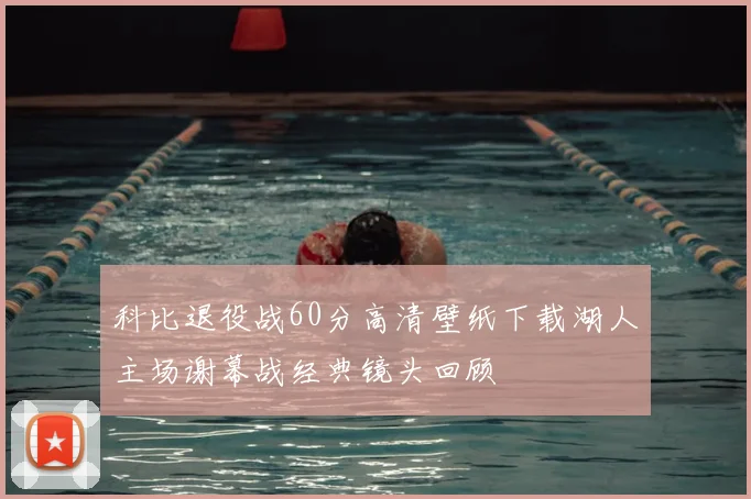 科比退役战60分高清壁纸下载湖人主场谢幕战经典镜头回顾