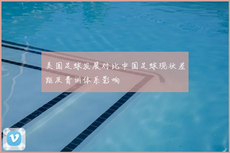 美国足球发展对比中国足球现状差距及青训体系影响