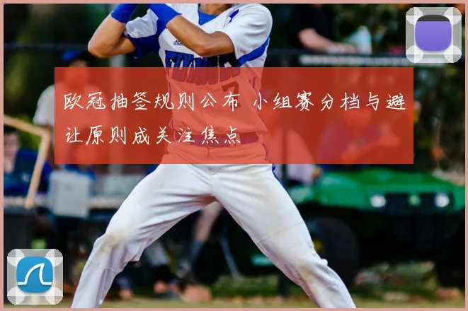 欧冠抽签规则公布 小组赛分档与避让原则成关注焦点